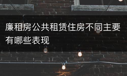廉租房公共租赁住房不同主要有哪些表现