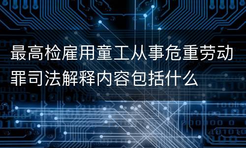 最高检雇用童工从事危重劳动罪司法解释内容包括什么