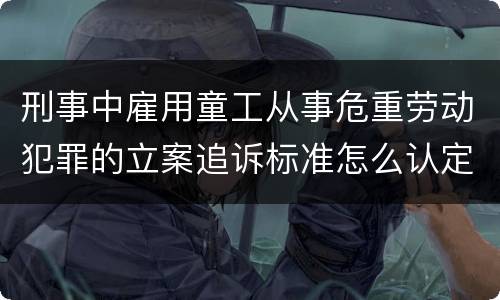 刑事中雇用童工从事危重劳动犯罪的立案追诉标准怎么认定