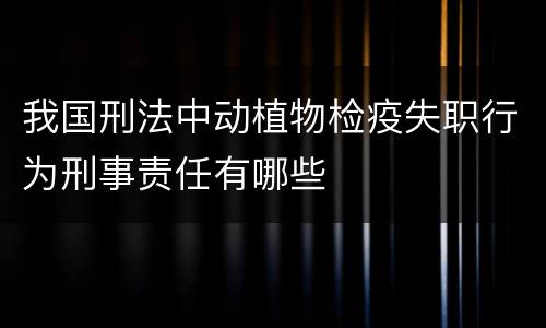 我国刑法中动植物检疫失职行为刑事责任有哪些