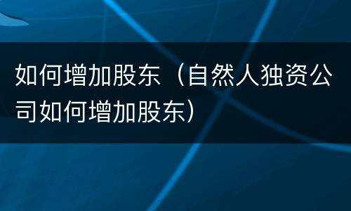 如何增加股东（自然人独资公司如何增加股东）