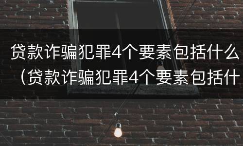 贷款诈骗犯罪4个要素包括什么（贷款诈骗犯罪4个要素包括什么呢）