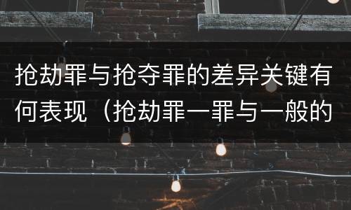 抢劫罪与抢夺罪的差异关键有何表现（抢劫罪一罪与一般的抢劫罪区别）