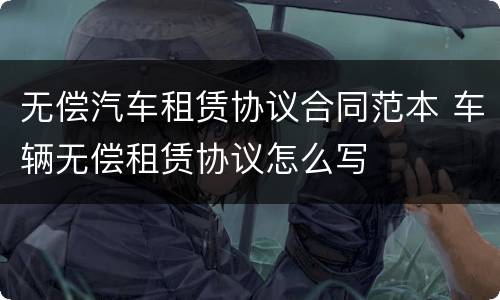 无偿汽车租赁协议合同范本 车辆无偿租赁协议怎么写