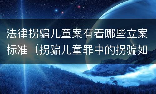 法律拐骗儿童案有着哪些立案标准（拐骗儿童罪中的拐骗如何认定）