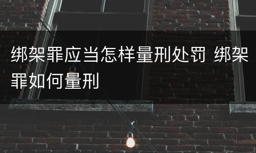 绑架罪应当怎样量刑处罚 绑架罪如何量刑