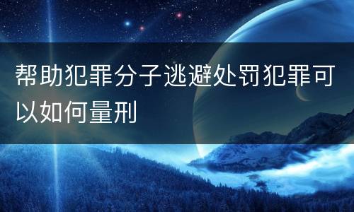 帮助犯罪分子逃避处罚犯罪可以如何量刑