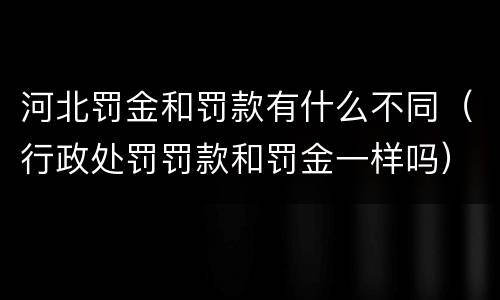 河北罚金和罚款有什么不同（行政处罚罚款和罚金一样吗）