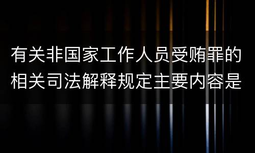 有关非国家工作人员受贿罪的相关司法解释规定主要内容是什么