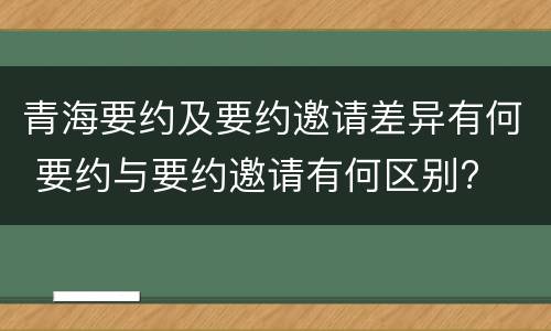 青海要约及要约邀请差异有何 要约与要约邀请有何区别?