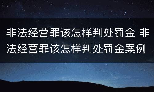 非法经营罪该怎样判处罚金 非法经营罪该怎样判处罚金案例