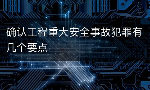 确认工程重大安全事故犯罪有几个要点