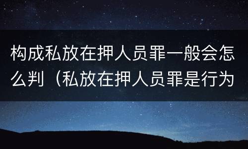 构成私放在押人员罪一般会怎么判（私放在押人员罪是行为犯吗）