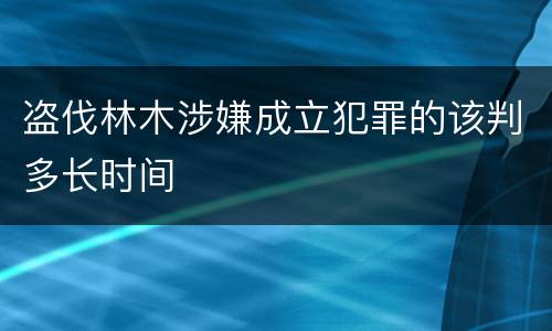 盗伐林木涉嫌成立犯罪的该判多长时间