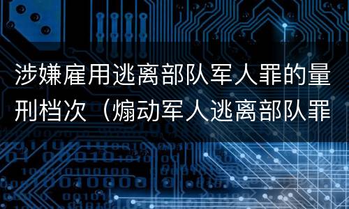 涉嫌雇用逃离部队军人罪的量刑档次（煽动军人逃离部队罪）