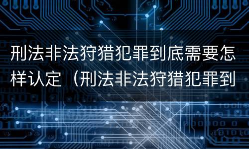 刑法非法狩猎犯罪到底需要怎样认定（刑法非法狩猎犯罪到底需要怎样认定呢）