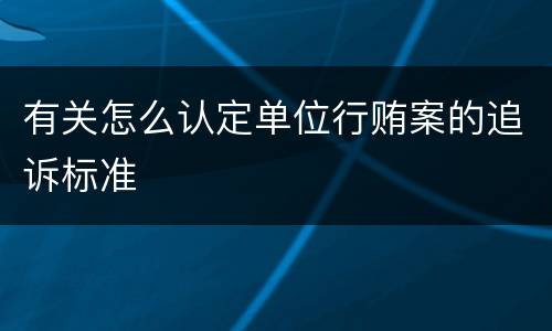 有关怎么认定单位行贿案的追诉标准