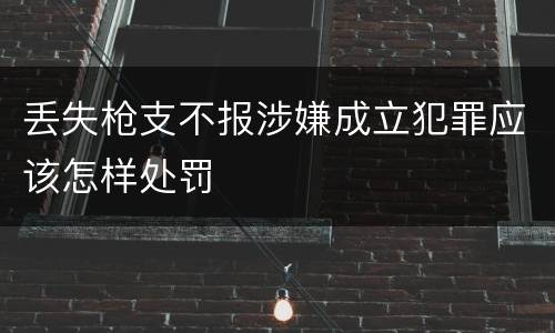 丢失枪支不报涉嫌成立犯罪应该怎样处罚