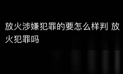 放火涉嫌犯罪的要怎么样判 放火犯罪吗