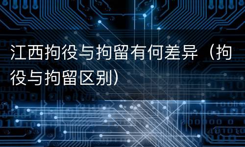 江西拘役与拘留有何差异（拘役与拘留区别）