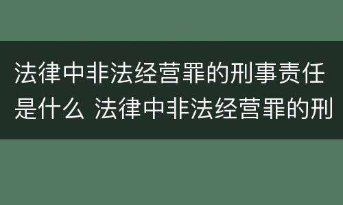 法律中非法经营罪的刑事责任是什么 法律中非法经营罪的刑事责任是什么处罚