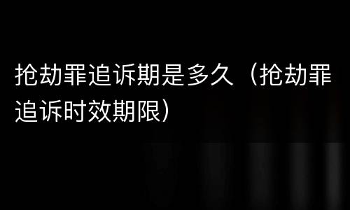 抢劫罪追诉期是多久（抢劫罪追诉时效期限）