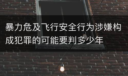 暴力危及飞行安全行为涉嫌构成犯罪的可能要判多少年