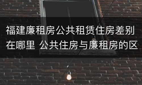 福建廉租房公共租赁住房差别在哪里 公共住房与廉租房的区别
