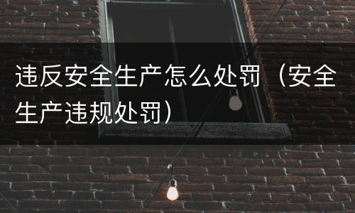 违反安全生产怎么处罚（安全生产违规处罚）