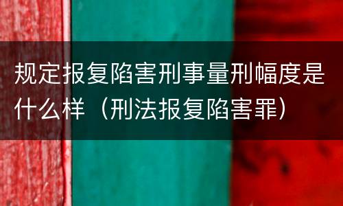 规定报复陷害刑事量刑幅度是什么样（刑法报复陷害罪）