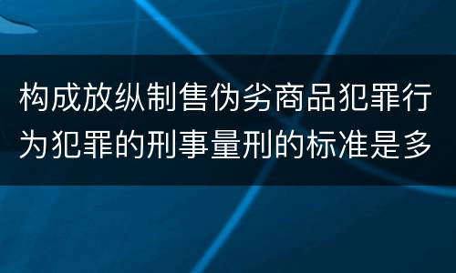 构成放纵制售伪劣商品犯罪行为犯罪的刑事量刑的标准是多少