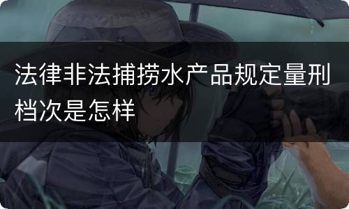 法律非法捕捞水产品规定量刑档次是怎样