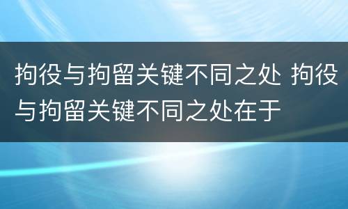 拘役与拘留关键不同之处 拘役与拘留关键不同之处在于