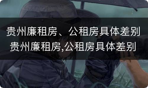 贵州廉租房、公租房具体差别 贵州廉租房,公租房具体差别大吗