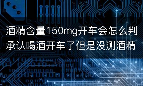 酒精含量150mg开车会怎么判 承认喝酒开车了但是没测酒精含量怎么定罪