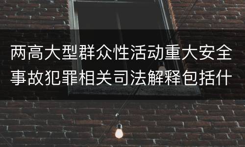 两高大型群众性活动重大安全事故犯罪相关司法解释包括什么重要内容