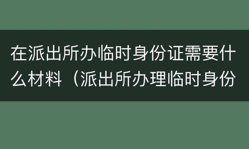 在派出所办临时身份证需要什么材料（派出所办理临时身份让证需要什么）