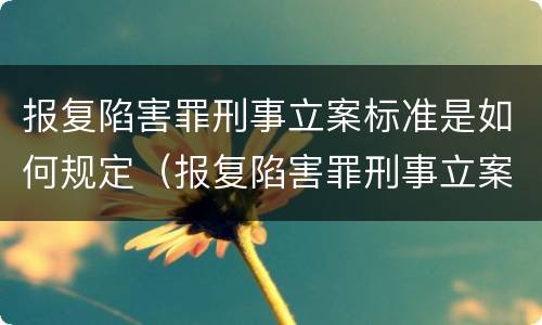 报复陷害罪刑事立案标准是如何规定（报复陷害罪刑事立案标准是如何规定的）