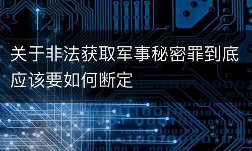 关于非法获取军事秘密罪到底应该要如何断定