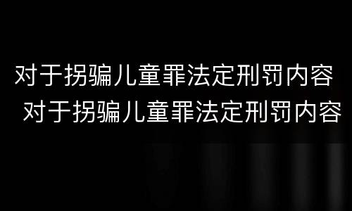 对于拐骗儿童罪法定刑罚内容 对于拐骗儿童罪法定刑罚内容有哪些