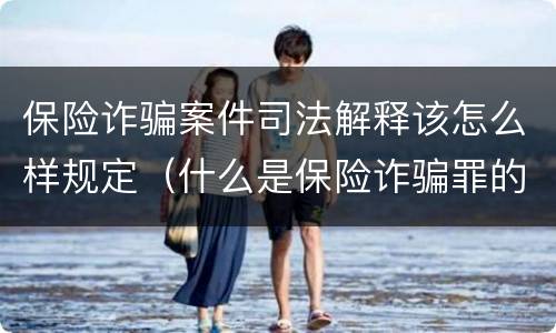保险诈骗案件司法解释该怎么样规定（什么是保险诈骗罪的认定）
