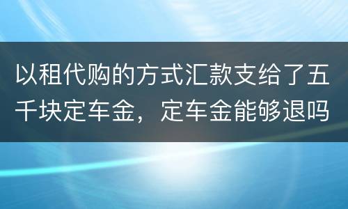 以租代购的方式汇款支给了五千块定车金，定车金能够退吗