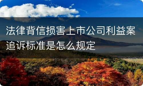 法律背信损害上市公司利益案追诉标准是怎么规定