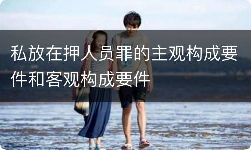 私放在押人员罪的主观构成要件和客观构成要件