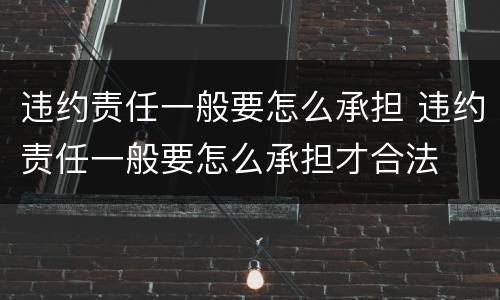 违约责任一般要怎么承担 违约责任一般要怎么承担才合法