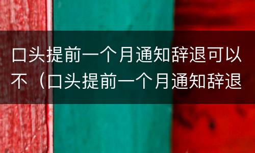 口头提前一个月通知辞退可以不（口头提前一个月通知辞退可以不赔偿吗）