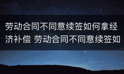 劳动合同不同意续签如何拿经济补偿 劳动合同不同意续签如何拿经济补偿款