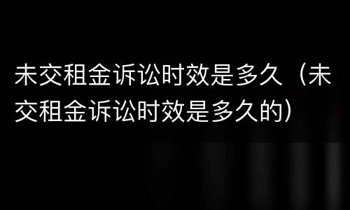 未交租金诉讼时效是多久（未交租金诉讼时效是多久的）