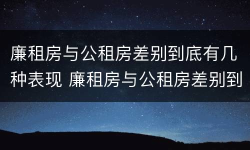 廉租房与公租房差别到底有几种表现 廉租房与公租房差别到底有几种表现呢