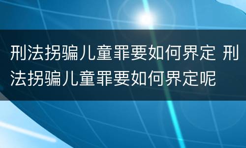 刑法拐骗儿童罪要如何界定 刑法拐骗儿童罪要如何界定呢